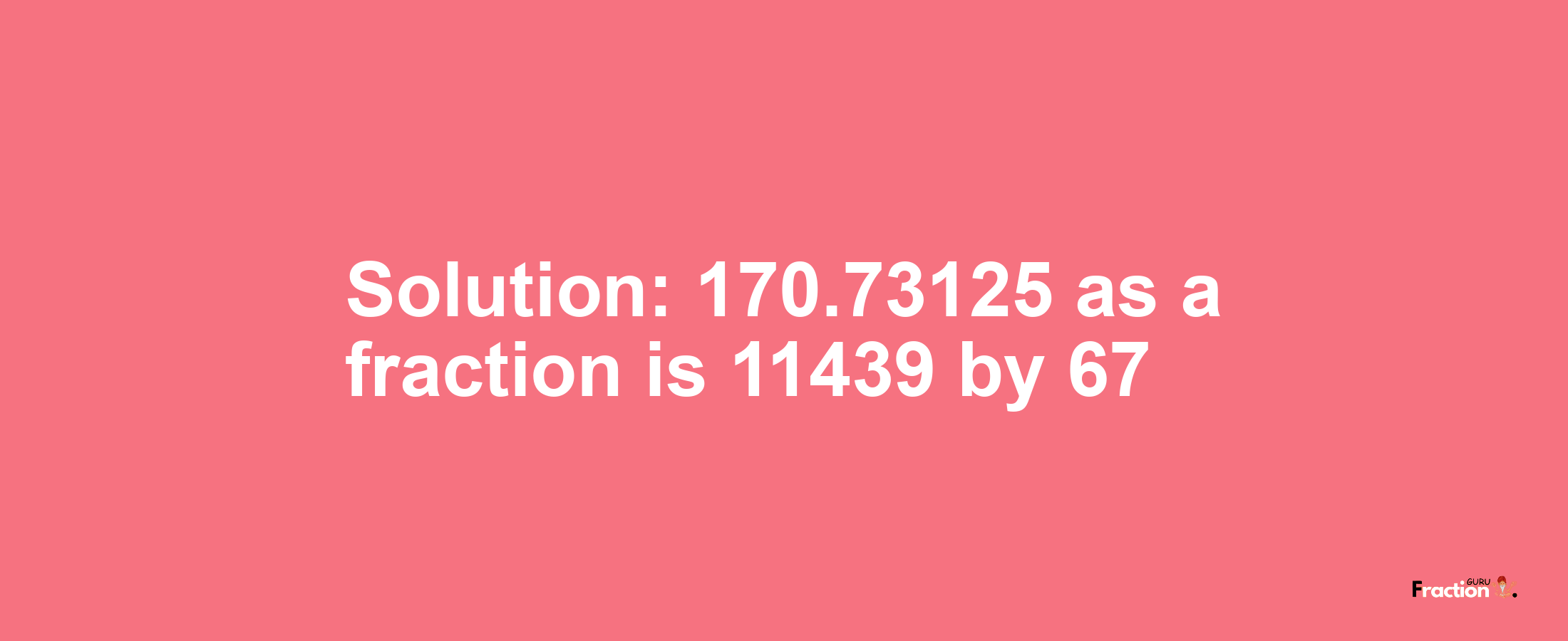 Solution:170.73125 as a fraction is 11439/67